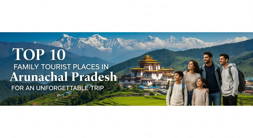 Top 10 Family Tourist Places in Arunachal Pradesh for an Unforgettable Trip